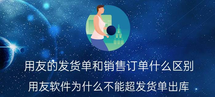 用友的发货单和销售订单什么区别 用友软件为什么不能超发货单出库？